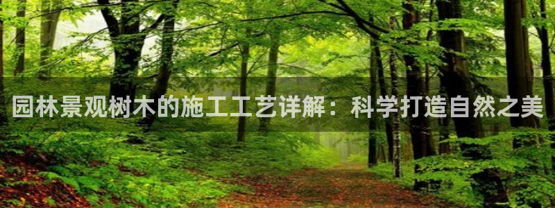 新宝gg代理登录：园林景观树木的施工工艺详解：科学打造自然之美