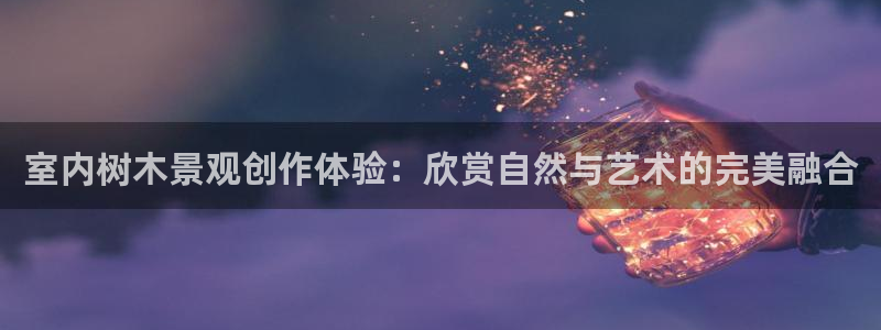 新宝gg如何注册登录：室内树木景观创作体验：欣赏自然与艺术的完美融合