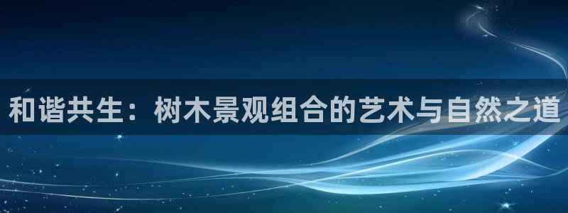 新宝gg怎么做代理：和谐共生：树木景观组合的艺术与自然之道