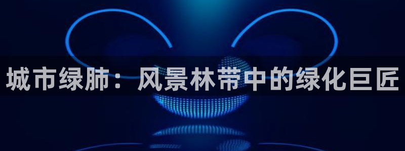 新宝gg客户登录：城市绿肺：风景林带中的绿化巨匠