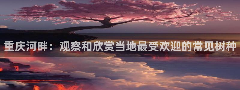 新宝gg__：重庆河畔：观察和欣赏当地最受欢迎的常见树种