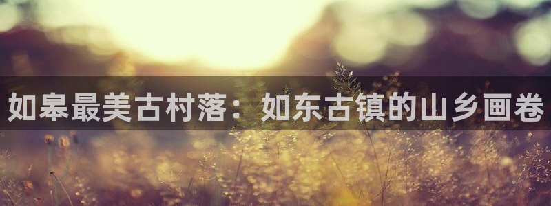 新宝gg平：如皋最美古村落：如东古镇的山乡画卷